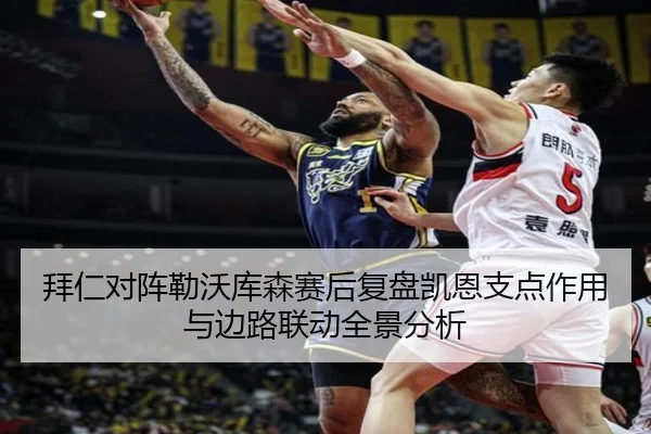 拜仁对阵勒沃库森赛后复盘凯恩支点作用与边路联动全景分析