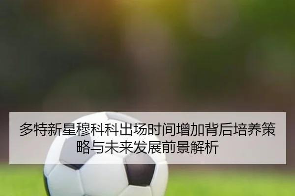 多特新星穆科科出场时间增加背后培养策略与未来发展前景解析