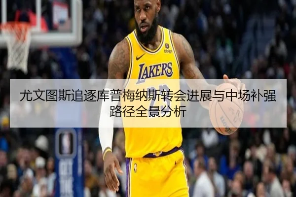 尤文图斯追逐库普梅纳斯转会进展与中场补强路径全景分析
