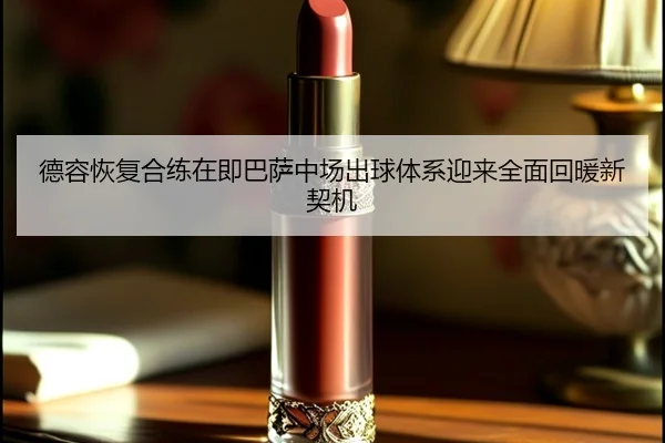 德容恢复合练在即巴萨中场出球体系迎来全面回暖新契机