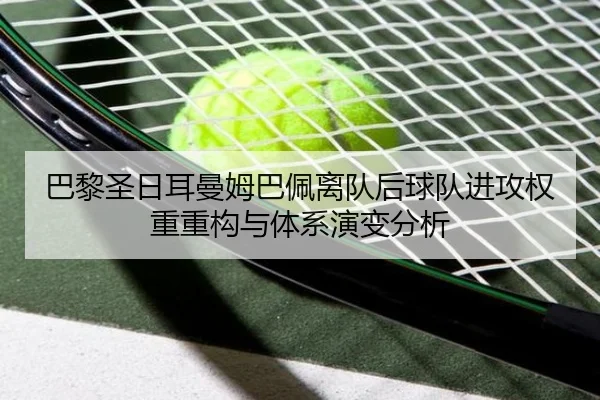 巴黎圣日耳曼姆巴佩离队后球队进攻权重重构与体系演变分析
