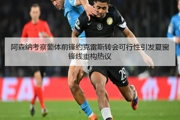 阿森纳考察葡体前锋约克雷斯转会可行性引发夏窗锋线重构热议