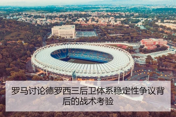 罗马讨论德罗西三后卫体系稳定性争议背后的战术考验