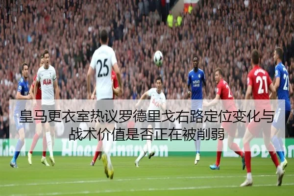 皇马更衣室热议罗德里戈右路定位变化与战术价值是否正在被削弱