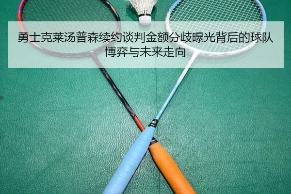 勇士克莱汤普森续约谈判金额分歧曝光背后的球队博弈与未来走向