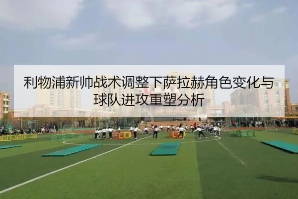利物浦新帅战术调整下萨拉赫角色变化与球队进攻重塑分析