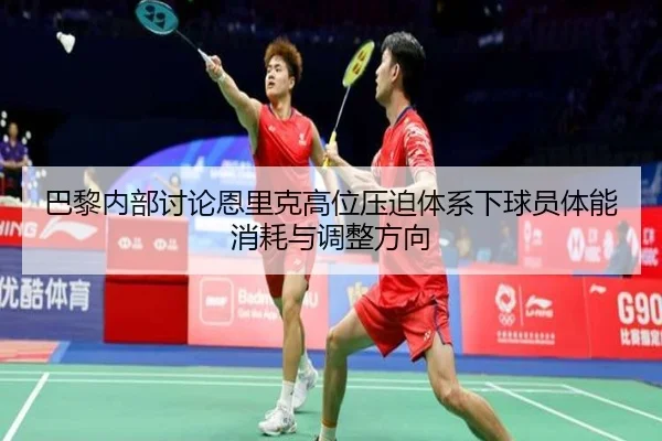 巴黎内部讨论恩里克高位压迫体系下球员体能消耗与调整方向