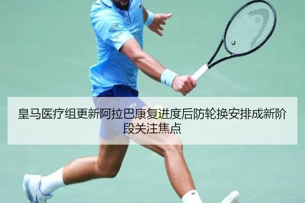 皇马医疗组更新阿拉巴康复进度后防轮换安排成新阶段关注焦点