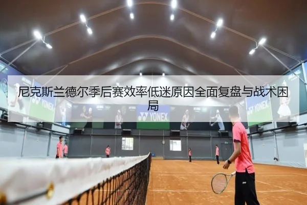尼克斯兰德尔季后赛效率低迷原因全面复盘与战术困局