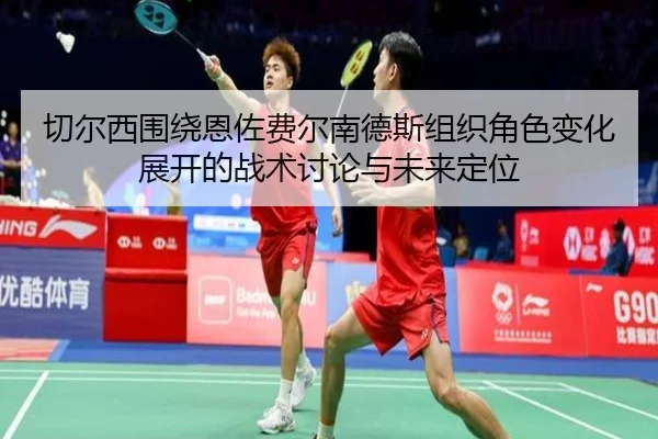 切尔西围绕恩佐费尔南德斯组织角色变化展开的战术讨论与未来定位