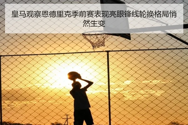 皇马观察恩德里克季前赛表现亮眼锋线轮换格局悄然生变