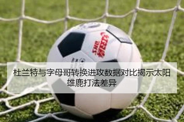 杜兰特与字母哥转换进攻数据对比揭示太阳雄鹿打法差异