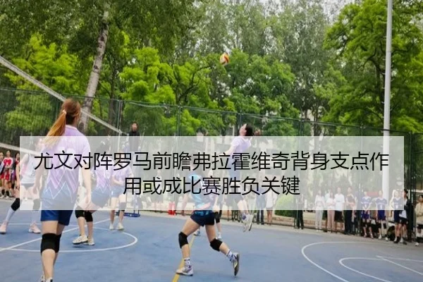 尤文对阵罗马前瞻弗拉霍维奇背身支点作用或成比赛胜负关键